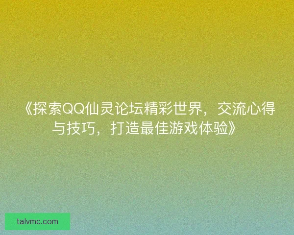 《探索QQ仙灵论坛精彩世界，交流心得与技巧，打造最佳游戏体验》