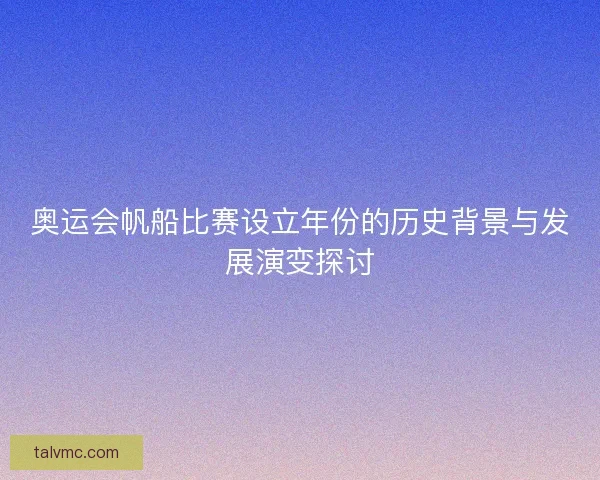 奥运会帆船比赛设立年份的历史背景与发展演变探讨
