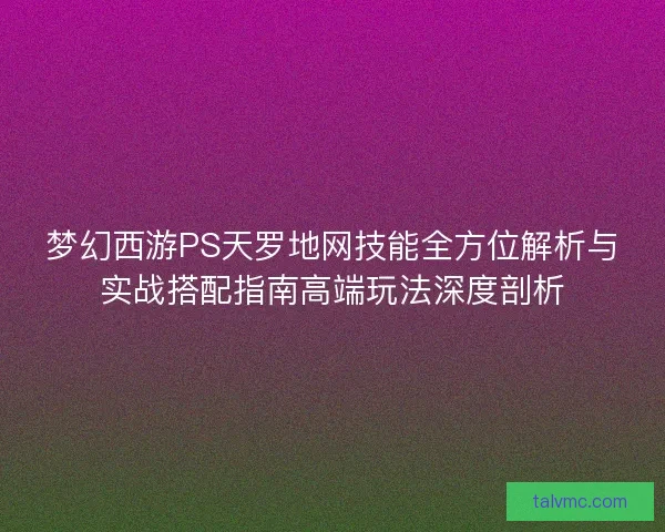 梦幻西游PS天罗地网技能全方位解析与实战搭配指南高端玩法深度剖析 梦幻西游PS天罗地网技能全方位解析与实战搭配指南高端玩法深度剖析