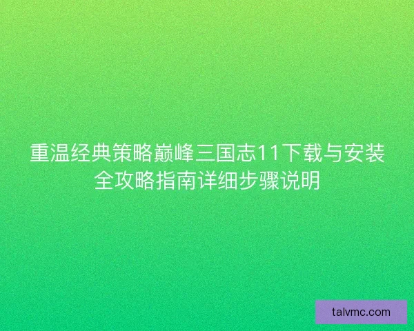 重温经典策略巅峰三国志11下载与安装全攻略指南详细步骤说明 重温经典策略巅峰三国志11下载与安装全攻略指南详细步骤说明