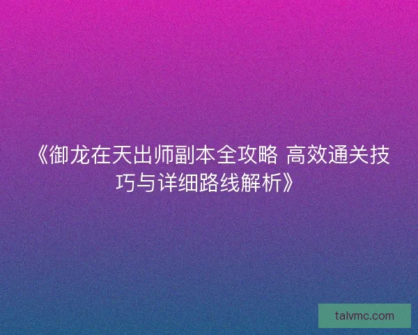 《御龙在天出师副本全攻略 高效通关技巧与详细路线解析》
