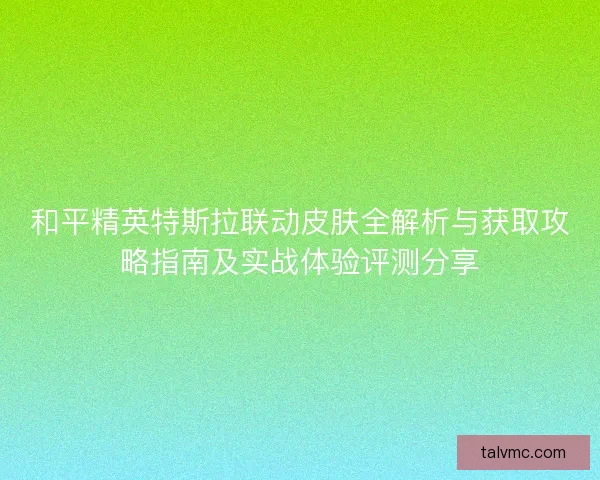和平精英特斯拉联动皮肤全解析与获取攻略指南及实战体验评测分享 和平精英特斯拉联动皮肤全解析与获取攻略指南及实战体验评测分享
