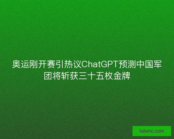 奥运刚开赛引热议ChatGPT预测中国军团将斩获三十五枚金牌