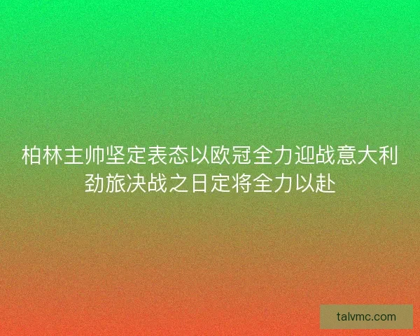 柏林主帅坚定表态以欧冠全力迎战意大利劲旅决战之日定将全力以赴 柏林主帅坚定表态以欧冠全力迎战意大利劲旅决战之日定将全力以赴