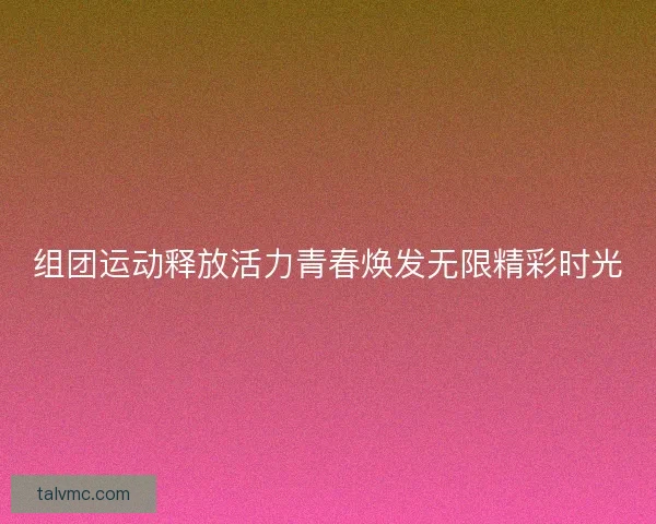 组团运动释放活力青春焕发无限精彩时光 组团运动释放活力青春焕发无限精彩时光