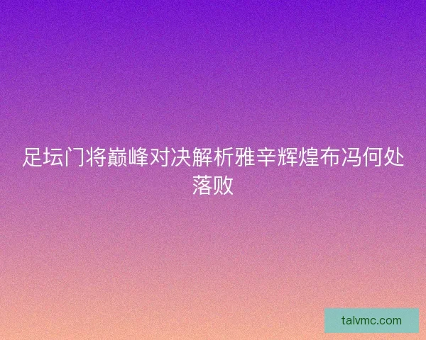 足坛门将巅峰对决解析雅辛辉煌布冯何处落败