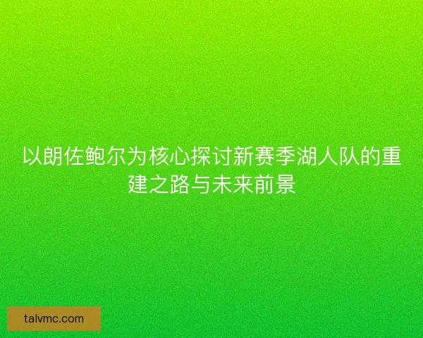 以朗佐鲍尔为核心探讨新赛季湖人队的重建之路与未来前景