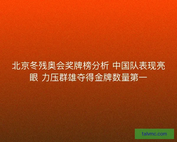 北京冬残奥会奖牌榜分析 中国队表现亮眼 力压群雄夺得金牌数量第一 北京冬残奥会奖牌榜分析 中国队表现亮眼 力压群雄夺得金牌数量第一