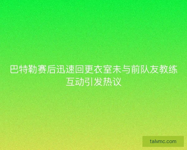 巴特勒赛后迅速回更衣室未与前队友教练互动引发热议 巴特勒赛后迅速回更衣室未与前队友教练互动引发热议