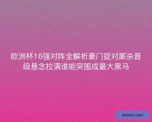 欧洲杯16强对阵全解析豪门捉对厮杀晋级悬念拉满谁能突围成最大黑马