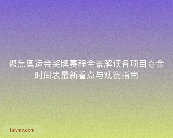 聚焦奥运会奖牌赛程全景解读各项目夺金时间表最新看点与观赛指南 聚焦奥运会奖牌赛程全景解读各项目夺金时间表最新看点与观赛指南