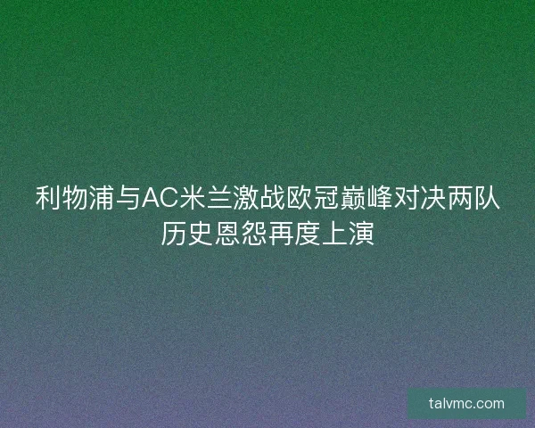 利物浦与AC米兰激战欧冠巅峰对决两队历史恩怨再度上演