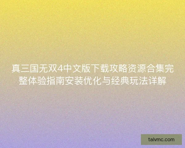 真三国无双4中文版下载攻略资源合集完整体验指南安装优化与经典玩法详解
