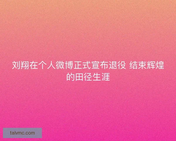 刘翔在个人微博正式宣布退役 结束辉煌的田径生涯 刘翔在个人微博正式宣布退役 结束辉煌的田径生涯