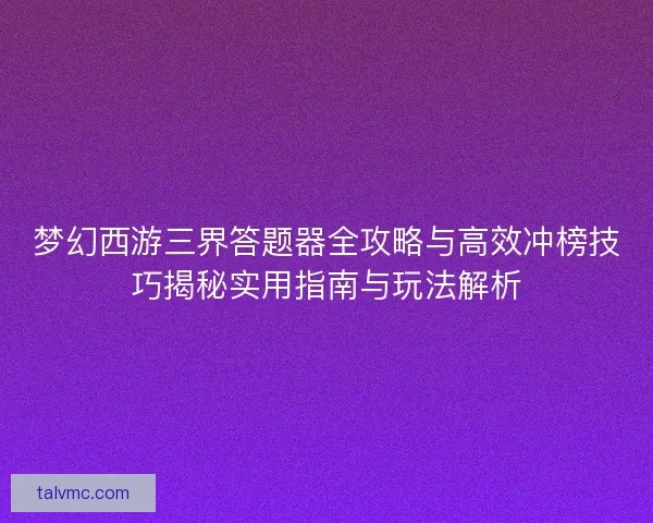 梦幻西游三界答题器全攻略与高效冲榜技巧揭秘实用指南与玩法解析 梦幻西游三界答题器全攻略与高效冲榜技巧揭秘实用指南与玩法解析