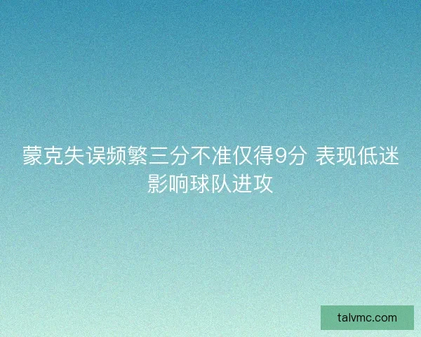 蒙克失误频繁三分不准仅得9分 表现低迷影响球队进攻