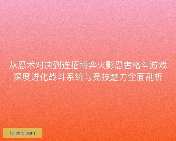 从忍术对决到连招博弈火影忍者格斗游戏深度进化战斗系统与竞技魅力全面剖析 从忍术对决到连招博弈火影忍者格斗游戏深度进化战斗系统与竞技魅力全面剖析