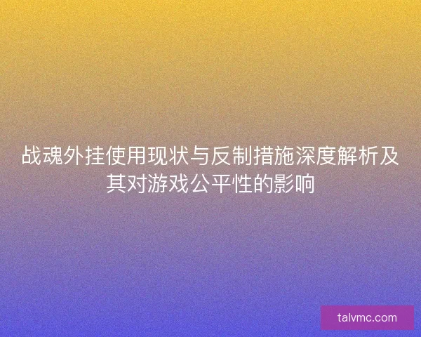 战魂外挂使用现状与反制措施深度解析及其对游戏公平性的影响