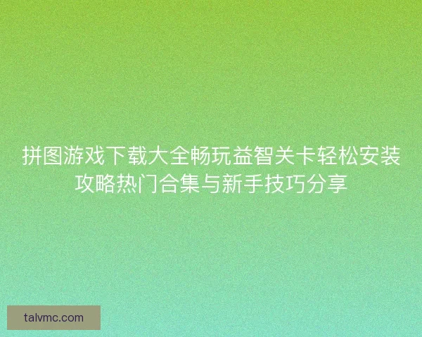 拼图游戏下载大全畅玩益智关卡轻松安装攻略热门合集与新手技巧分享