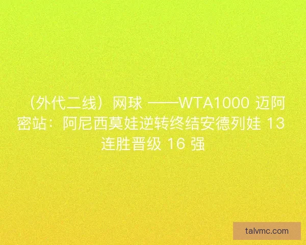 （外代二线）网球 ——WTA1000 迈阿密站：阿尼西莫娃逆转终结安德列娃 13 连胜晋级 16 强