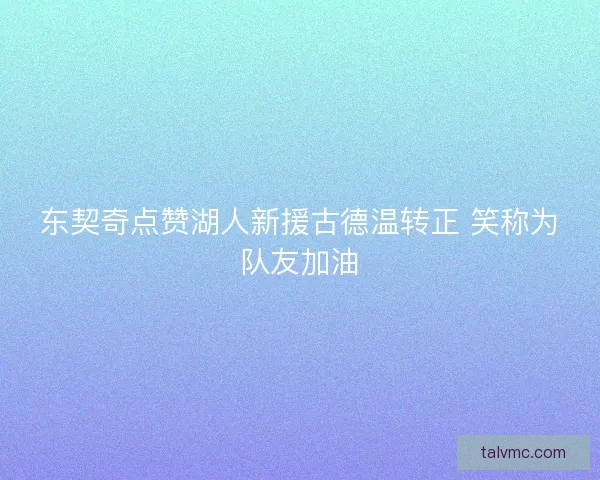 东契奇点赞湖人新援古德温转正 笑称为队友加油