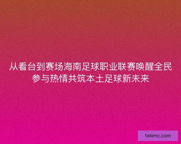 从看台到赛场海南足球职业联赛唤醒全民参与热情共筑本土足球新未来