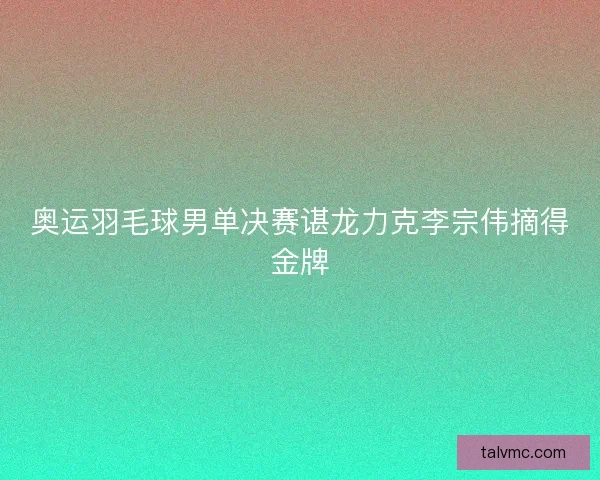奥运羽毛球男单决赛谌龙力克李宗伟摘得金牌