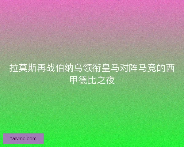 拉莫斯再战伯纳乌领衔皇马对阵马竞的西甲德比之夜