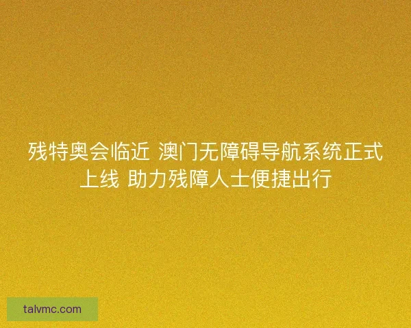 残特奥会临近 澳门无障碍导航系统正式上线 助力残障人士便捷出行