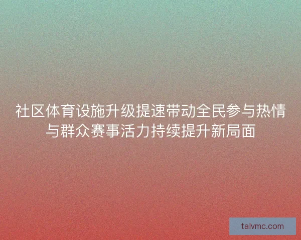 社区体育设施升级提速带动全民参与热情与群众赛事活力持续提升新局面