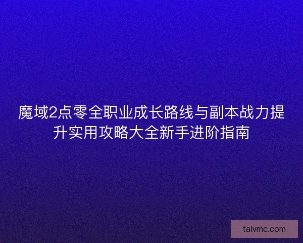 魔域2点零全职业成长路线与副本战力提升实用攻略大全新手进阶指南