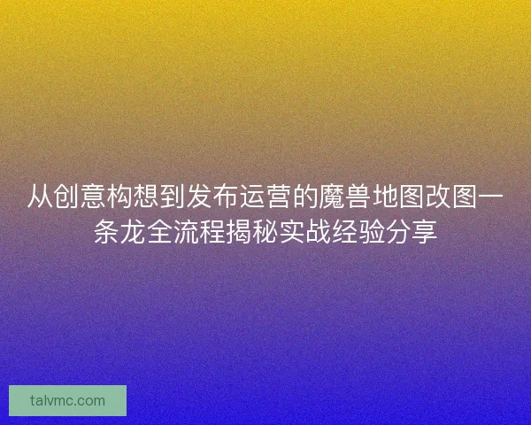 从创意构想到发布运营的魔兽地图改图一条龙全流程揭秘实战经验分享
