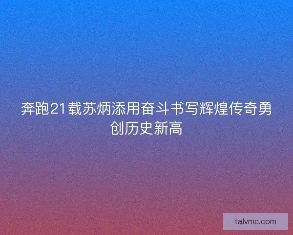 奔跑21载苏炳添用奋斗书写辉煌传奇勇创历史新高
