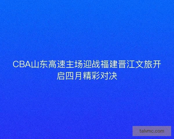 CBA山东高速主场迎战福建晋江文旅开启四月精彩对决
