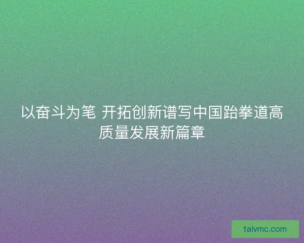 以奋斗为笔 开拓创新谱写中国跆拳道高质量发展新篇章