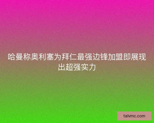 哈曼称奥利塞为拜仁最强边锋加盟即展现出超强实力