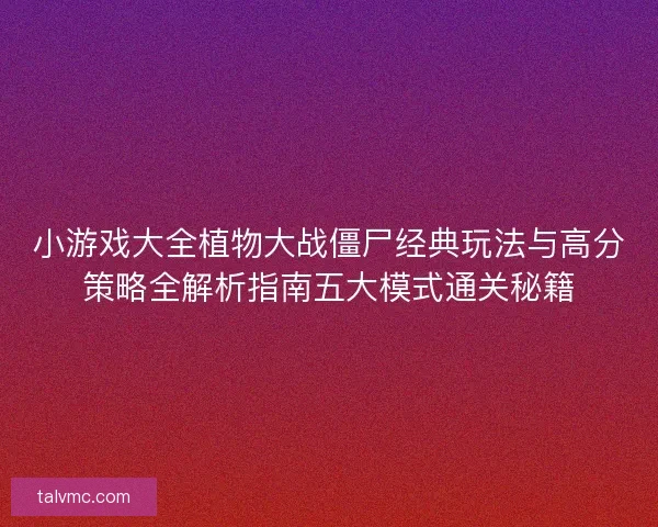 小游戏大全植物大战僵尸经典玩法与高分策略全解析指南五大模式通关秘籍