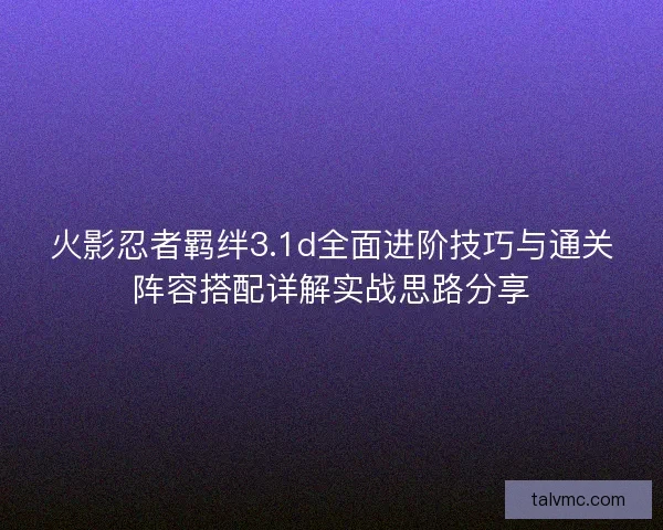火影忍者羁绊3.1d全面进阶技巧与通关阵容搭配详解实战思路分享