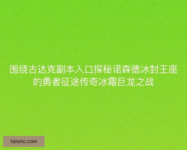 围绕古达克副本入口探秘诺森德冰封王座的勇者征途传奇冰霜巨龙之战 围绕古达克副本入口探秘诺森德冰封王座的勇者征途传奇冰霜巨龙之战